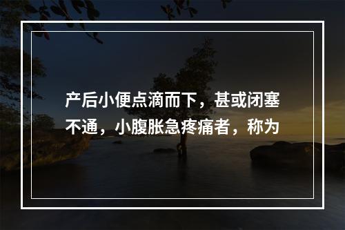 产后小便点滴而下，甚或闭塞不通，小腹胀急疼痛者，称为