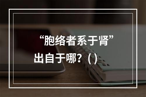 “胞络者系于肾”出自于哪？( )