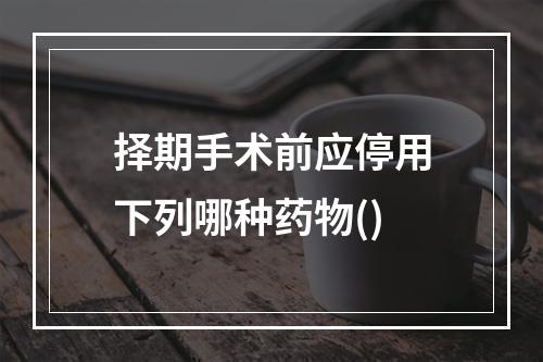 择期手术前应停用下列哪种药物()