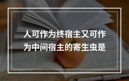 人可作为终宿主又可作为中间宿主的寄生虫是