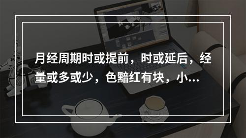 月经周期时或提前，时或延后，经量或多或少，色黯红有块，小腹胀