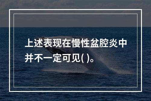 上述表现在慢性盆腔炎中并不一定可见( )。