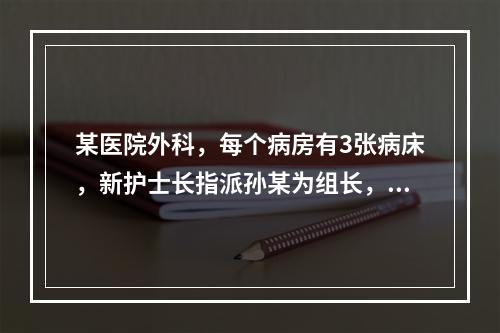 某医院外科，每个病房有3张病床，新护士长指派孙某为组长，协同