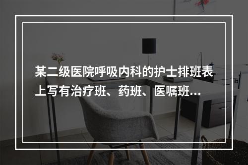 某二级医院呼吸内科的护士排班表上写有治疗班、药班、医嘱班等，