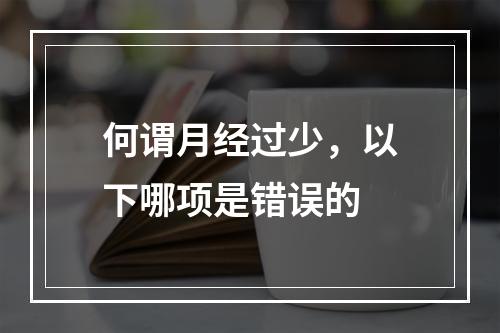 何谓月经过少，以下哪项是错误的