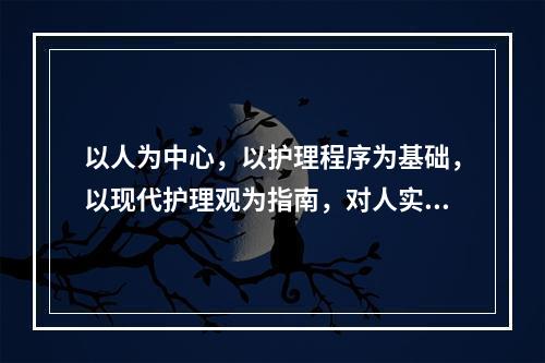 以人为中心，以护理程序为基础，以现代护理观为指南，对人实施从