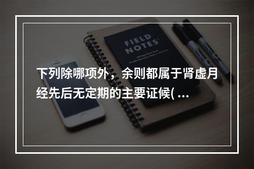 下列除哪项外，余则都属于肾虚月经先后无定期的主要证候( )。