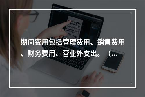 期间费用包括管理费用、销售费用、财务费用、营业外支出。（　）