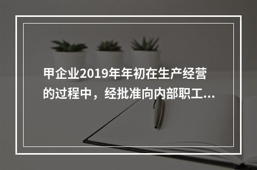 甲企业2019年年初在生产经营的过程中，经批准向内部职工借入