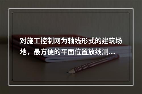 对施工控制网为轴线形式的建筑场地，最方便的平面位置放线测量方