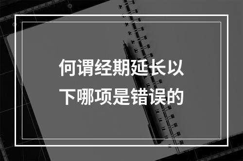 何谓经期延长以下哪项是错误的