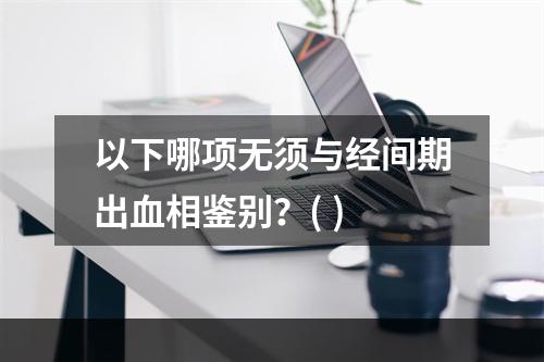 以下哪项无须与经间期出血相鉴别？( )