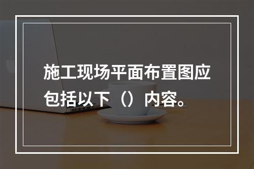 施工现场平面布置图应包括以下（）内容。