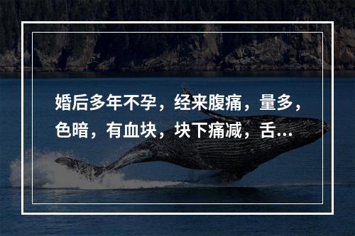 婚后多年不孕，经来腹痛，量多，色暗，有血块，块下痛减，舌质暗