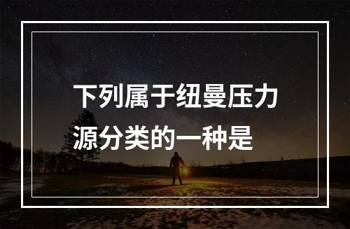 下列属于纽曼压力源分类的一种是