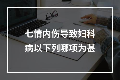 七情内伤导致妇科病以下列哪项为甚