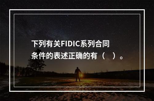 下列有关FIDIC系列合同条件的表述正确的有（　）。