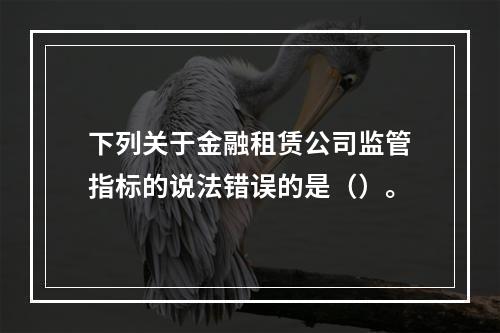 下列关于金融租赁公司监管指标的说法错误的是（）。