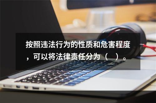 按照违法行为的性质和危害程度，可以将法律责任分为（　）。