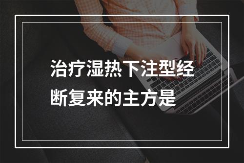 治疗湿热下注型经断复来的主方是