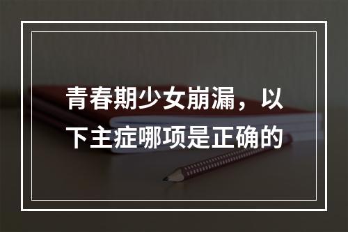 青春期少女崩漏，以下主症哪项是正确的