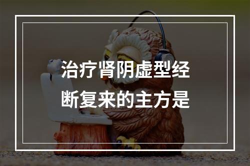 治疗肾阴虚型经断复来的主方是