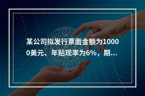 某公司拟发行票面金额为10000美元、年贴现率为6%，期限为