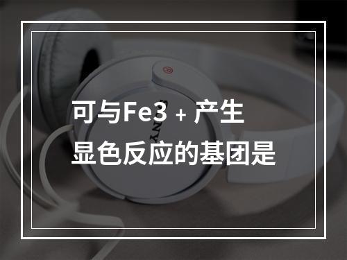 可与Fe3﹢产生显色反应的基团是