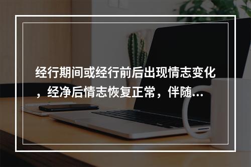 经行期间或经行前后出现情志变化，经净后情志恢复正常，伴随月经