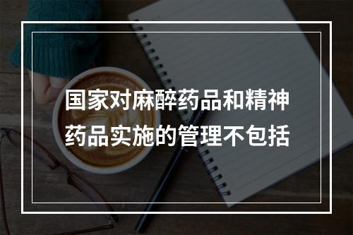 国家对麻醉药品和精神药品实施的管理不包括