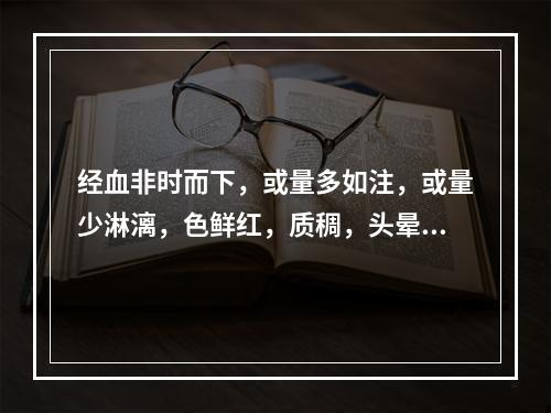 经血非时而下，或量多如注，或量少淋漓，色鲜红，质稠，头晕耳鸣