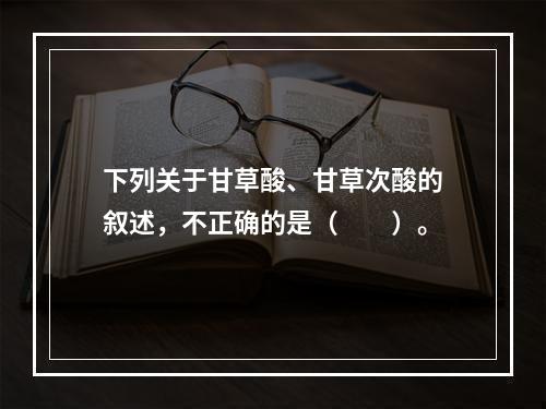 下列关于甘草酸、甘草次酸的叙述，不正确的是（　　）。