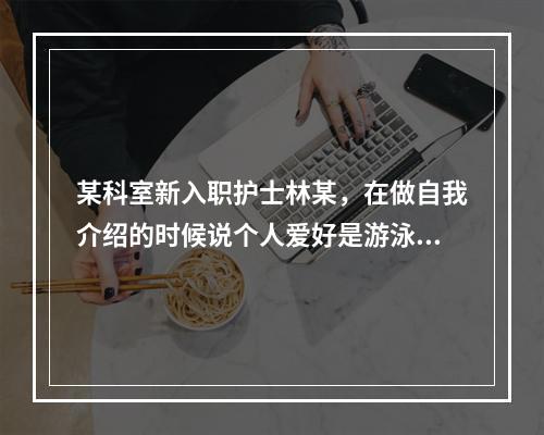 某科室新入职护士林某，在做自我介绍的时候说个人爱好是游泳，她