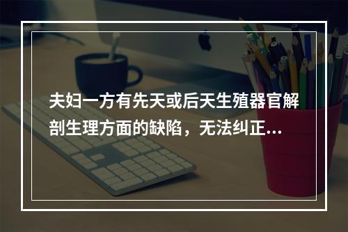 夫妇一方有先天或后天生殖器官解剖生理方面的缺陷，无法纠正而不