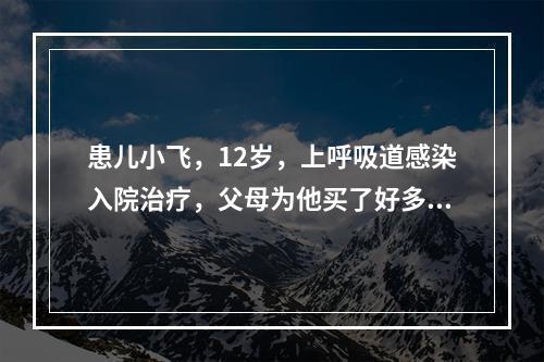 患儿小飞，12岁，上呼吸道感染入院治疗，父母为他买了好多吃的