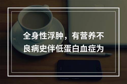 全身性浮肿，有营养不良病史伴低蛋白血症为