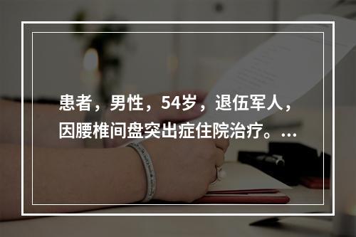 患者，男性，54岁，退伍军人，因腰椎间盘突出症住院治疗。时值