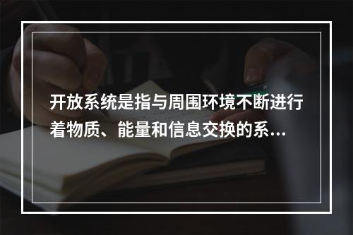 开放系统是指与周围环境不断进行着物质、能量和信息交换的系统，