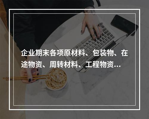 企业期末各项原材料、包装物、在途物资、周转材料、工程物资都需