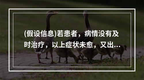 (假设信息)若患者，病情没有及时治疗，以上症状未愈，又出现午