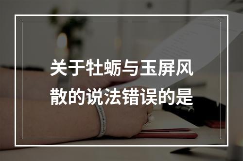 关于牡蛎与玉屏风散的说法错误的是