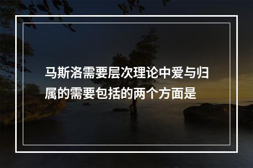 马斯洛需要层次理论中爱与归属的需要包括的两个方面是