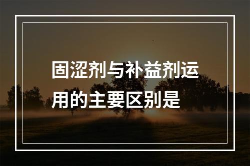 固涩剂与补益剂运用的主要区别是