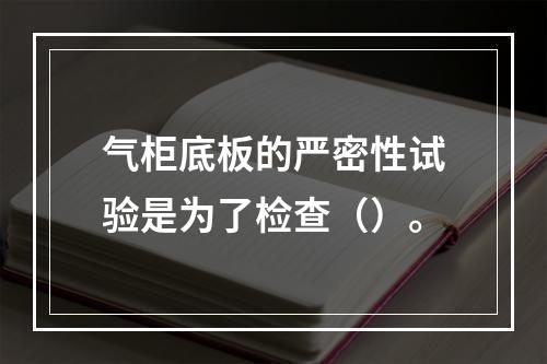 气柜底板的严密性试验是为了检查（）。