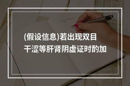 (假设信息)若出现双目干涩等肝肾阴虚证时酌加