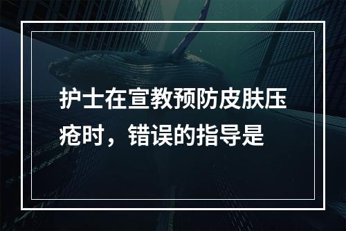 护士在宣教预防皮肤压疮时，错误的指导是