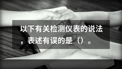 以下有关检测仪表的说法，表述有误的是（）。