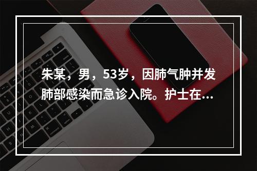 朱某，男，53岁，因肺气肿并发肺部感染而急诊入院。护士在入院