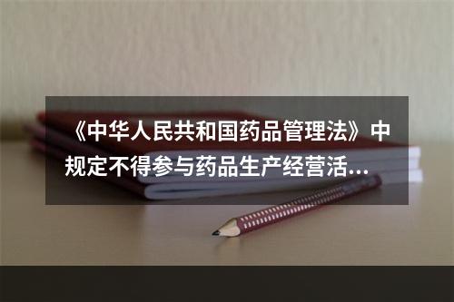 《中华人民共和国药品管理法》中规定不得参与药品生产经营活动，