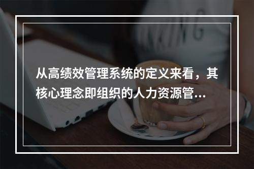 从高绩效管理系统的定义来看，其核心理念即组织的人力资源管理